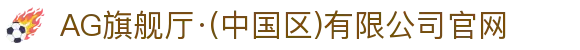 AG旗舰厅·(中国区)有限公司官网